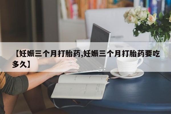 米非米索网上购买【妊娠三个月打胎药,妊娠三个月打胎药要吃多久】