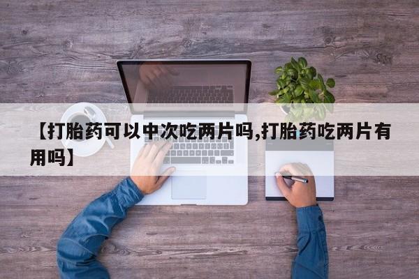米非米索网上购买【打胎药可以中次吃两片吗,打胎药吃两片有用吗】