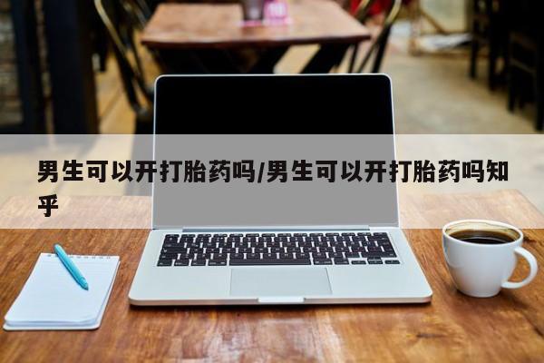 米非米索网上购买男生可以开打胎药吗/男生可以开打胎药吗知乎