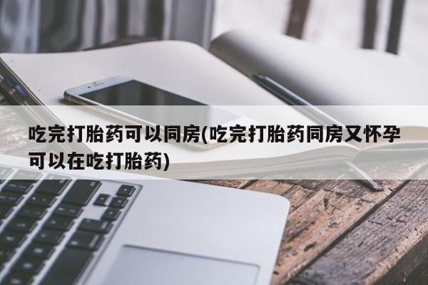 米非米索网上购买吃完打胎药可以同房(吃完打胎药同房又怀孕可以在吃打胎药)
