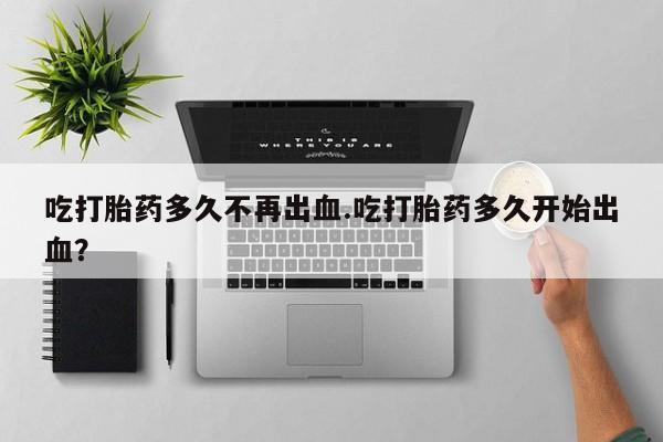 米非米索网上购买吃打胎药多久不再出血.吃打胎药多久开始出血？