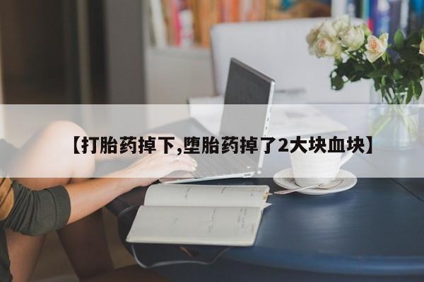 米非米索网上购买【打胎药掉下,堕胎药掉了2大块血块】