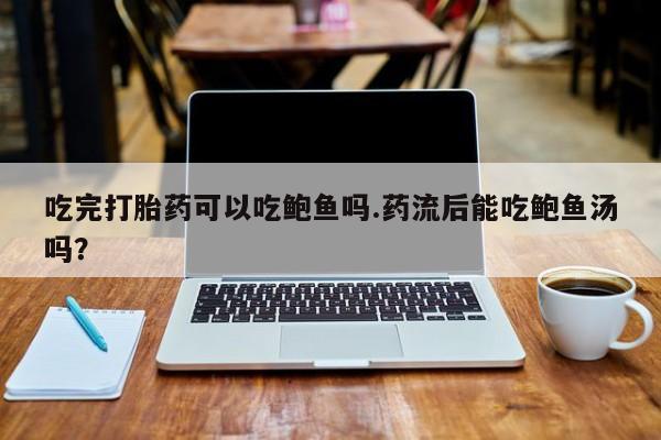 米非米索网上购买吃完打胎药可以吃鲍鱼吗.药流后能吃鲍鱼汤吗？