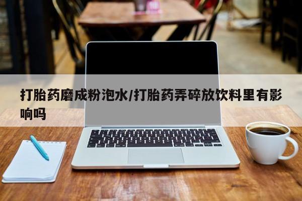 米非米索网上购买打胎药磨成粉泡水/打胎药弄碎放饮料里有影响吗