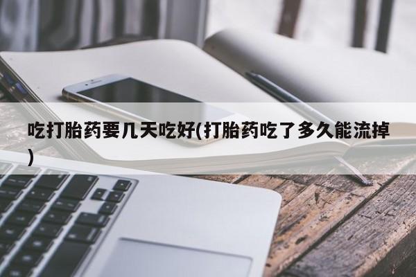 米非米索网上购买吃打胎药要几天吃好(打胎药吃了多久能流掉)