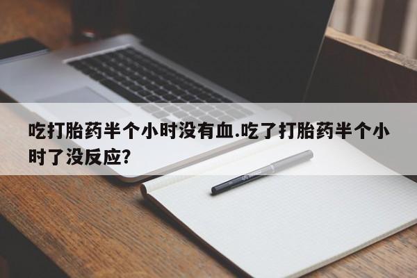 米非米索网上购买吃打胎药半个小时没有血.吃了打胎药半个小时了没反应？