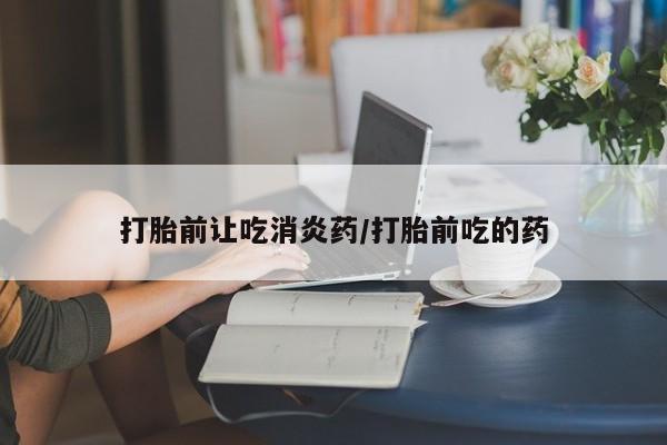 米非米索网上购买打胎前让吃消炎药/打胎前吃的药