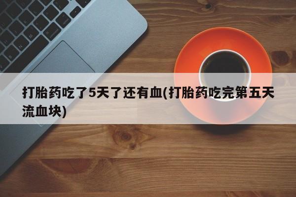 米非米索网上购买打胎药吃了5天了还有血(打胎药吃完第五天流血块)