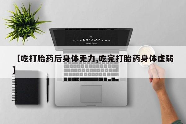 米非米索网上购买【吃打胎药后身体无力,吃完打胎药身体虚弱】