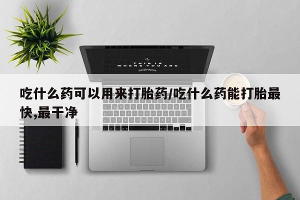 米非米索网上购买吃什么药可以用来打胎药/吃什么药能打胎最快,最干净