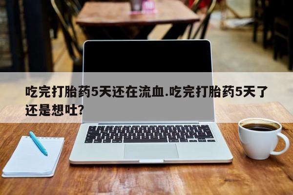 米非米索网上购买吃完打胎药5天还在流血.吃完打胎药5天了还是想吐？