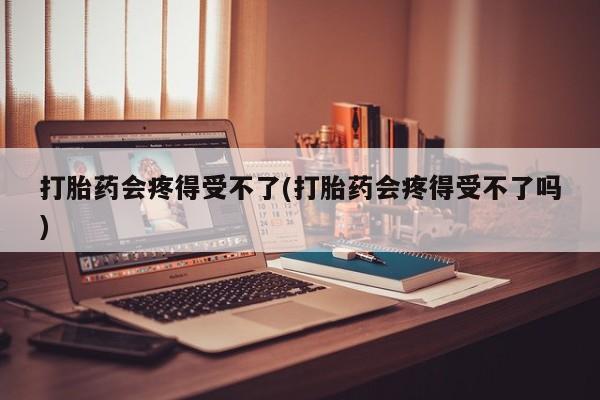 米非米索网上购买打胎药会疼得受不了(打胎药会疼得受不了吗)