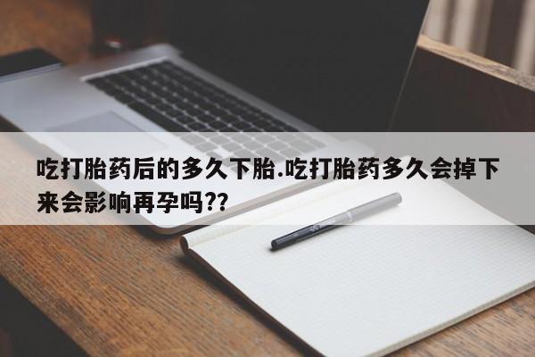 米非米索网上购买吃打胎药后的多久下胎.吃打胎药多久会掉下来会影响再孕吗?？