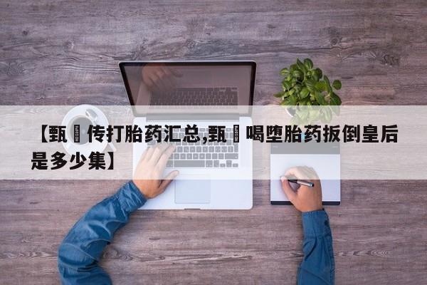 米非米索网上购买【甄嬛传打胎药汇总,甄嬛喝堕胎药扳倒皇后是多少集】