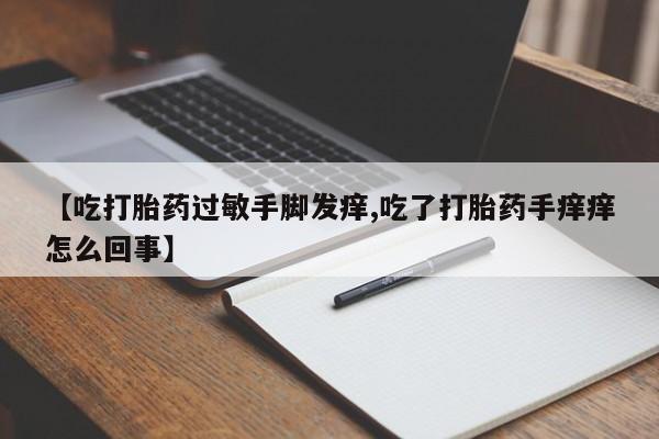 米非米索网上购买【吃打胎药过敏手脚发痒,吃了打胎药手痒痒怎么回事】