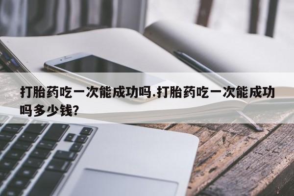米非米索网上购买打胎药吃一次能成功吗.打胎药吃一次能成功吗多少钱？