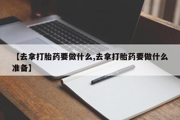 米非米索网上购买【去拿打胎药要做什么,去拿打胎药要做什么准备】