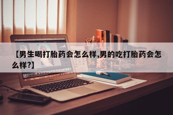米非米索网上购买【男生喝打胎药会怎么样,男的吃打胎药会怎么样?】