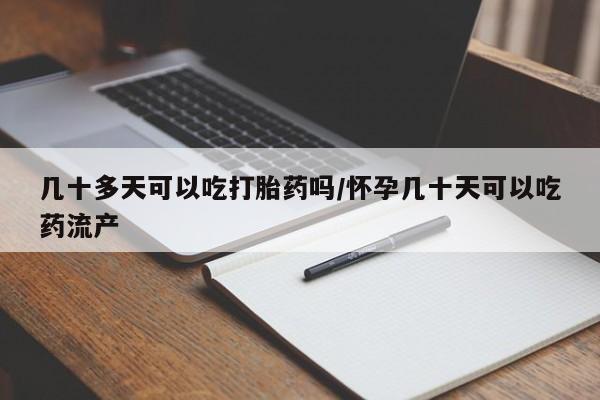 米非米索网上购买几十多天可以吃打胎药吗/怀孕几十天可以吃药流产