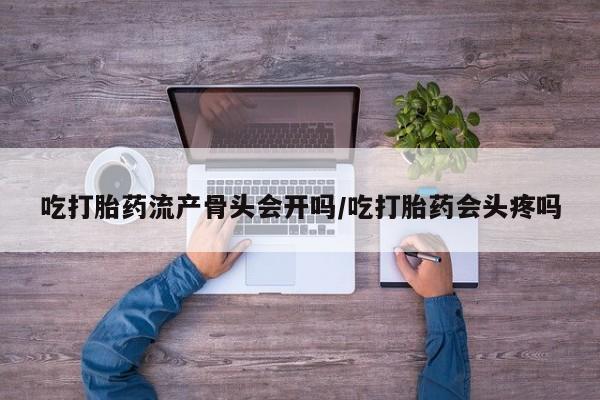 米非米索网上购买吃打胎药流产骨头会开吗/吃打胎药会头疼吗
