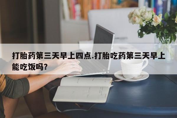 米非米索网上购买打胎药第三天早上四点.打胎吃药第三天早上能吃饭吗？