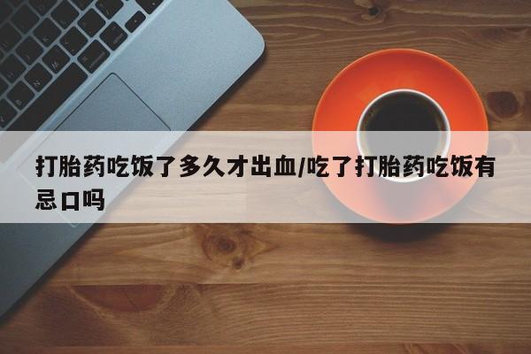 米非米索网上购买打胎药吃饭了多久才出血/吃了打胎药吃饭有忌口吗