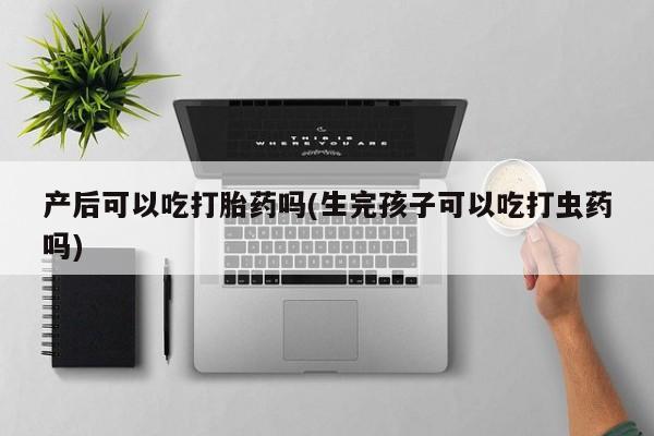 米非米索网上购买产后可以吃打胎药吗(生完孩子可以吃打虫药吗)