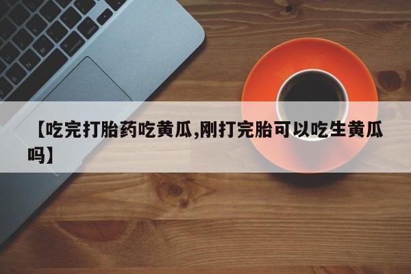 米非米索网上购买【吃完打胎药吃黄瓜,刚打完胎可以吃生黄瓜吗】