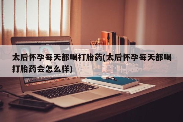 米非米索网上购买太后怀孕每天都喝打胎药(太后怀孕每天都喝打胎药会怎么样)