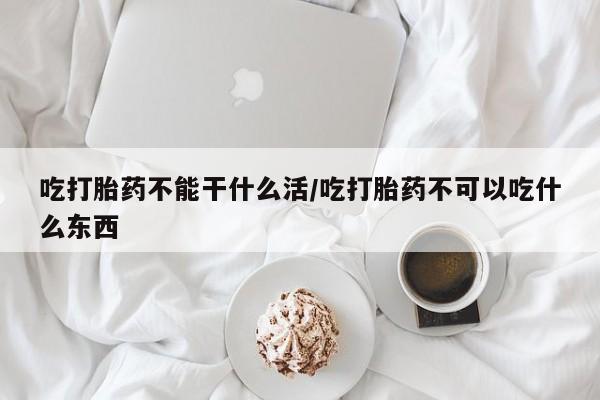 米非米索网上购买吃打胎药不能干什么活/吃打胎药不可以吃什么东西
