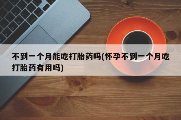 米非米索网上购买不到一个月能吃打胎药吗(怀孕不到一个月吃打胎药有用吗)