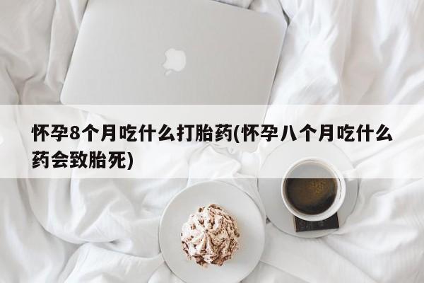 米非米索网上购买怀孕8个月吃什么打胎药(怀孕八个月吃什么药会致胎死)