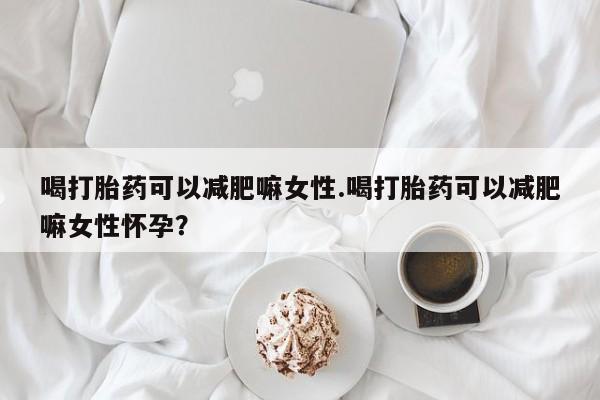 米非米索网上购买喝打胎药可以减肥嘛女性.喝打胎药可以减肥嘛女性怀孕？