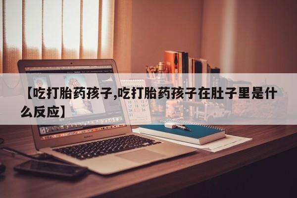 米非米索网上购买【吃打胎药孩子,吃打胎药孩子在肚子里是什么反应】