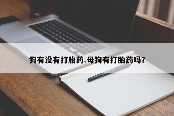 米非米索网上购买狗有没有打胎药.母狗有打胎药吗？