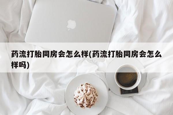 米非米索网上购买药流打胎同房会怎么样(药流打胎同房会怎么样吗)