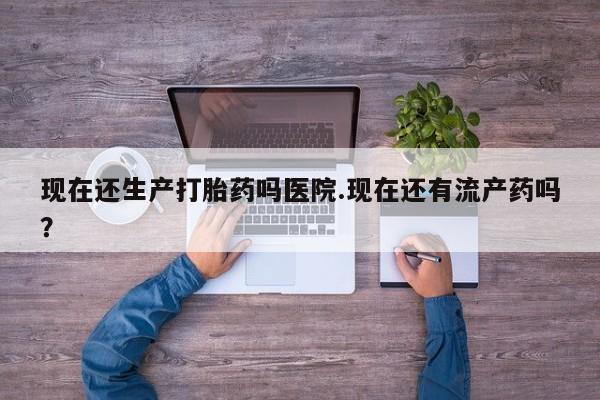 米非米索网上购买现在还生产打胎药吗医院.现在还有流产药吗？