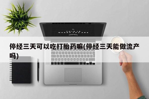 米非米索网上购买停经三天可以吃打胎药嘛(停经三天能做流产吗)