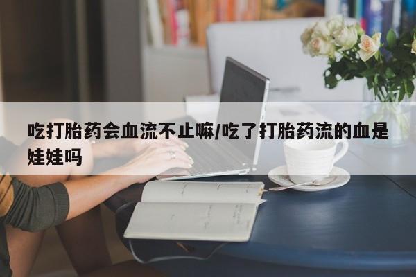 米非米索网上购买吃打胎药会血流不止嘛/吃了打胎药流的血是娃娃吗