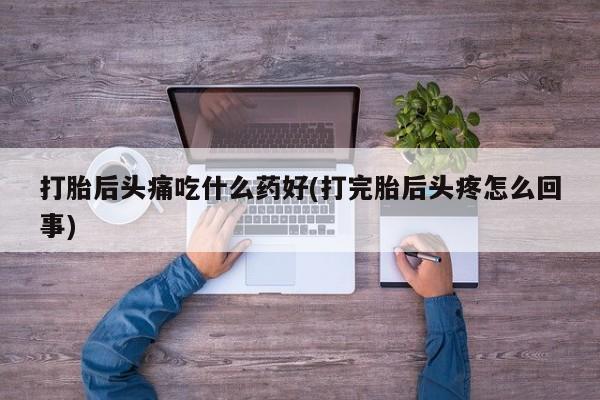 米非米索网上购买打胎后头痛吃什么药好(打完胎后头疼怎么回事)