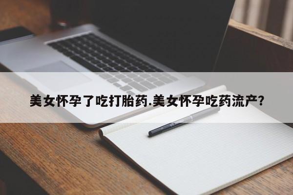 米非米索网上购买美女怀孕了吃打胎药.美女怀孕吃药流产？