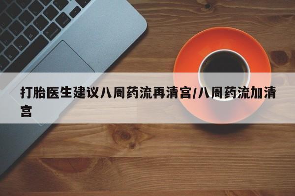 米非米索网上购买打胎医生建议八周药流再清宫/八周药流加清宫