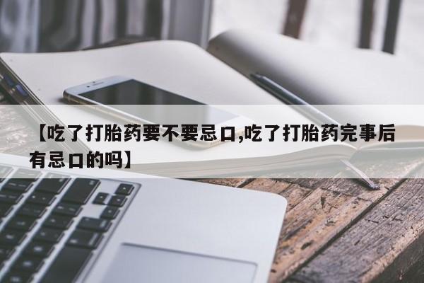 米非米索网上购买【吃了打胎药要不要忌口,吃了打胎药完事后有忌口的吗】