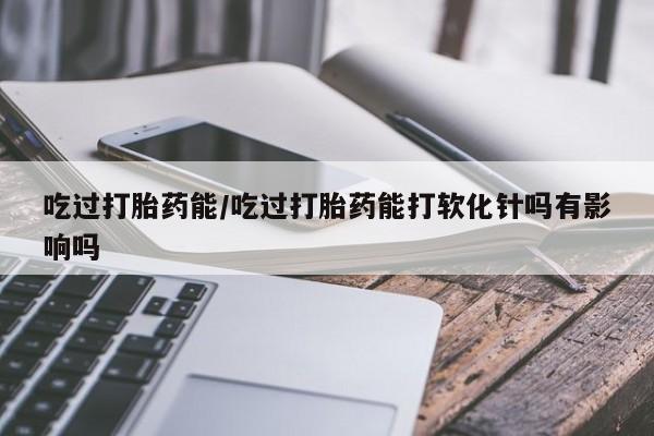 米非米索网上购买吃过打胎药能/吃过打胎药能打软化针吗有影响吗
