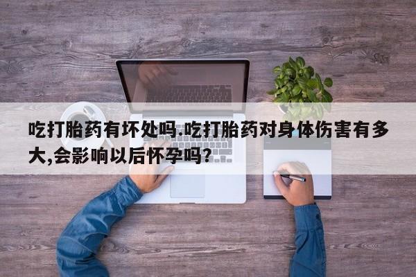 米非米索网上购买吃打胎药有坏处吗.吃打胎药对身体伤害有多大,会影响以后怀孕吗？