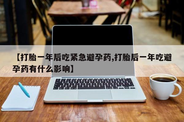米非米索网上购买【打胎一年后吃紧急避孕药,打胎后一年吃避孕药有什么影响】