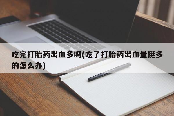 米非米索网上购买吃完打胎药出血多吗(吃了打胎药出血量挺多的怎么办)