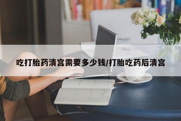 米非米索网上购买吃打胎药清宫需要多少钱/打胎吃药后清宫
