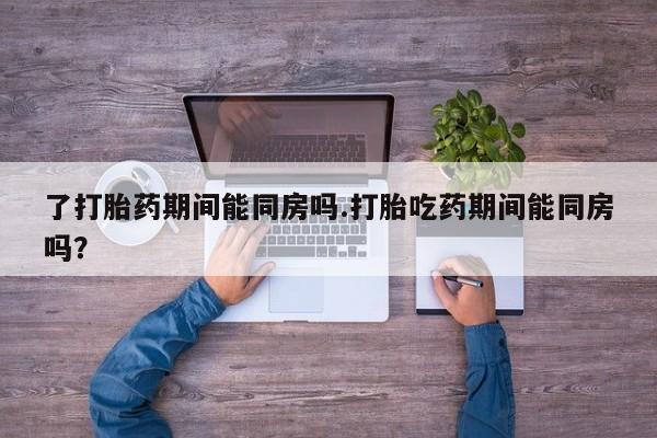 米非米索网上购买了打胎药期间能同房吗.打胎吃药期间能同房吗？