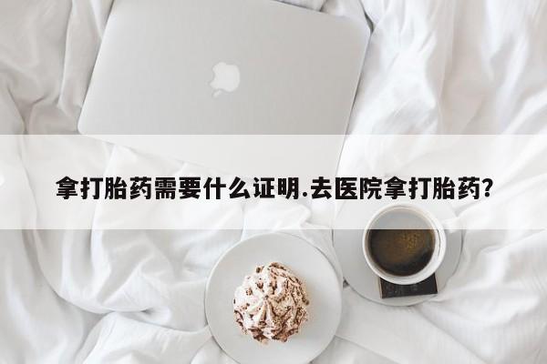 米非米索网上购买拿打胎药需要什么证明.去医院拿打胎药？